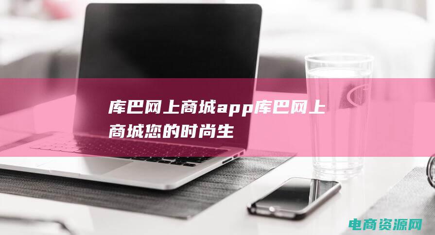 库巴网上商城app (库巴网上商城：您的时尚生活从这里开始)
