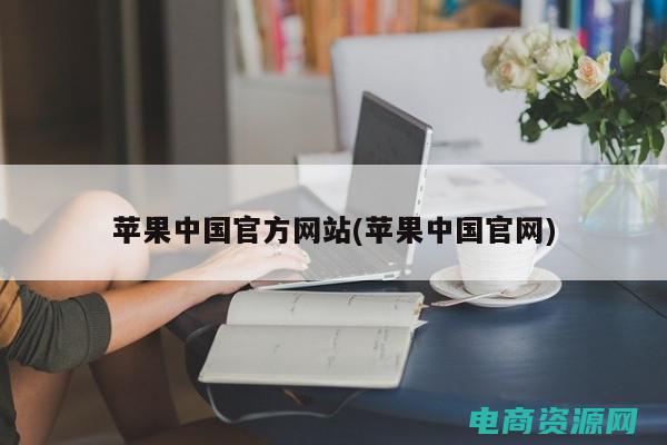 苹果中国官网入口 (苹果中国官网在线商店：探索智能生活新方式)