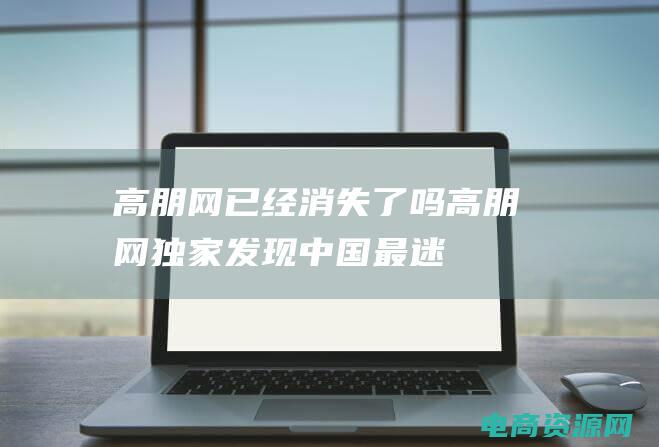 高朋网已经消失了吗 (高朋网独家：发现中国最迷人的小镇)