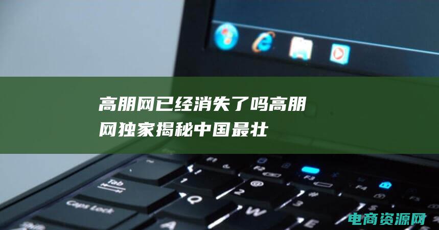 高朋网已经消失了吗 (高朋网独家：揭秘中国最壮丽的自然奇观)