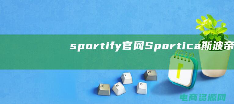 sportify官网 (Sportica斯波帝卡：深度解读体育界的新锐人物)