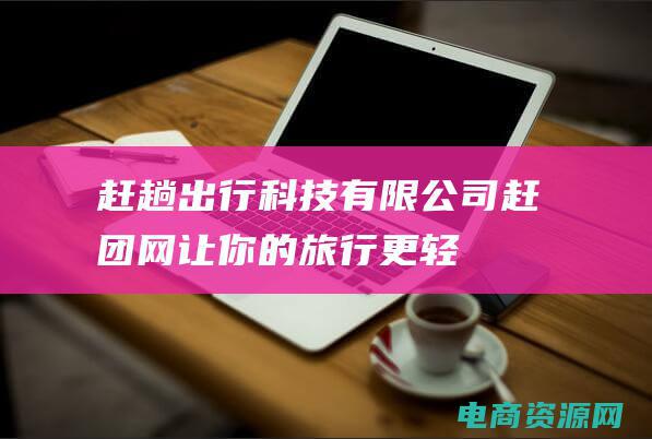 赶趟出行科技有限公司 (赶团网：让你的旅行更轻松)