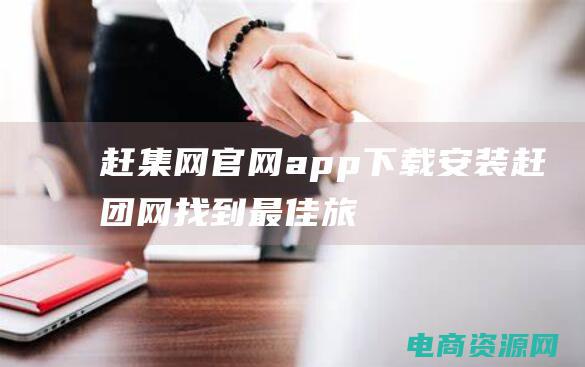 赶集网官网app下载安装 (赶团网：找到最佳旅行方案)