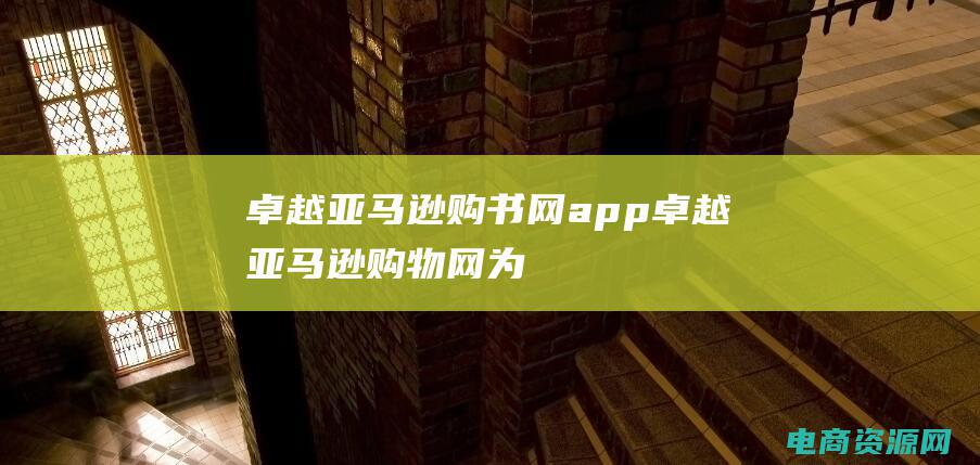 卓越亚马逊购书网app (卓越亚马逊购物网：为您提供全方位的购物服务)