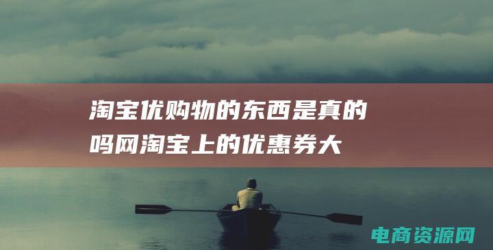 淘宝优购物的东西是真的吗 (网淘宝上的优惠券大放送，快来领取吧！)