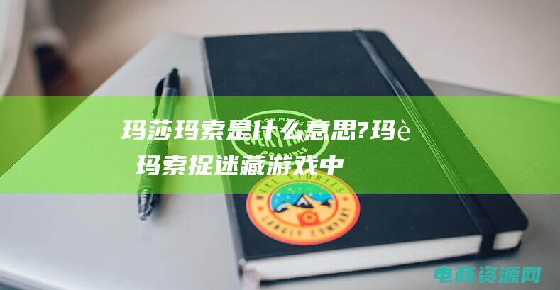 玛莎玛索是什么意思? (玛莎玛索：捉迷藏游戏中的天才策略)