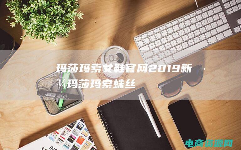 玛莎玛索女鞋官网2019新款 (玛莎玛索：蛛丝马迹揭示真相的侦探之旅)