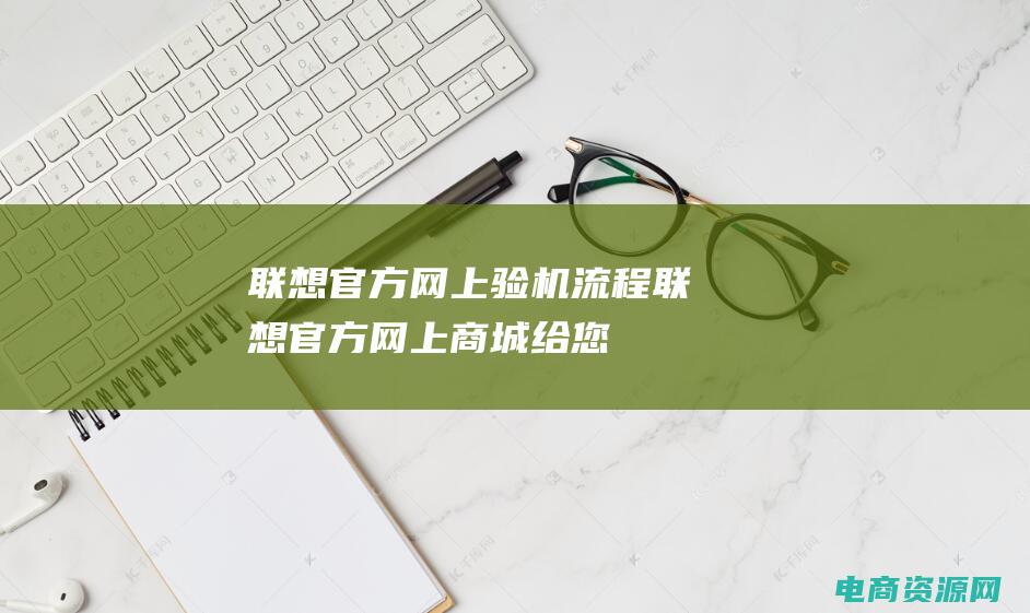 联想官方网上验机流程 (联想官方网上商城：给您带来更多购物的乐趣和惊喜)
