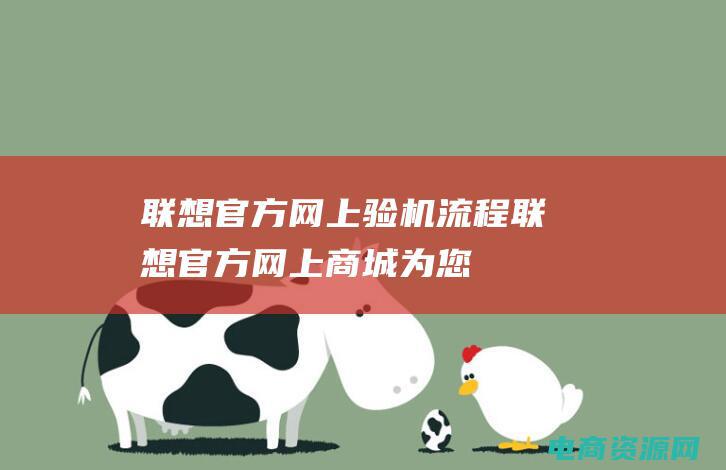 联想官方网上验机流程 (联想官方网上商城：为您提供更优质的服务和客户支持)
