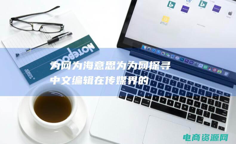 为网为海意思 (为为网：探寻中文编辑在传媒界的重要角色)