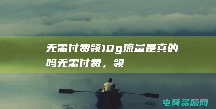 无需付费,领10g流量是真的吗 (无需付费，领取京东优惠券，省钱好帮手)