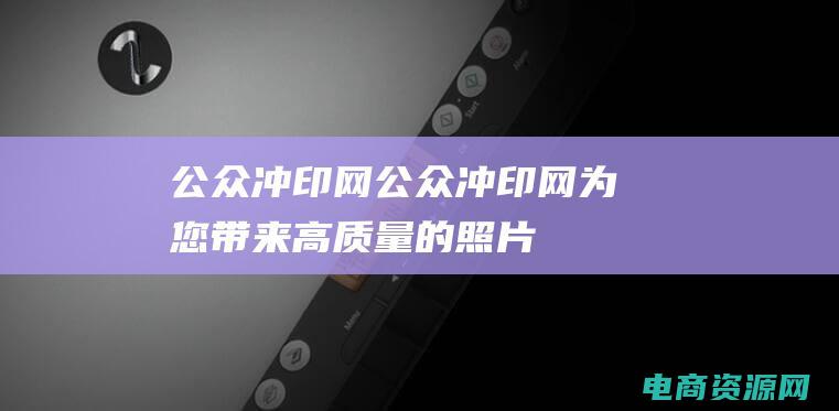 公众冲印网 (公众冲印网：为您带来高质量的照片冲印体验)