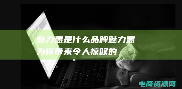 魅力惠是什么品牌 (魅力惠：为你带来令人惊叹的超低价格)