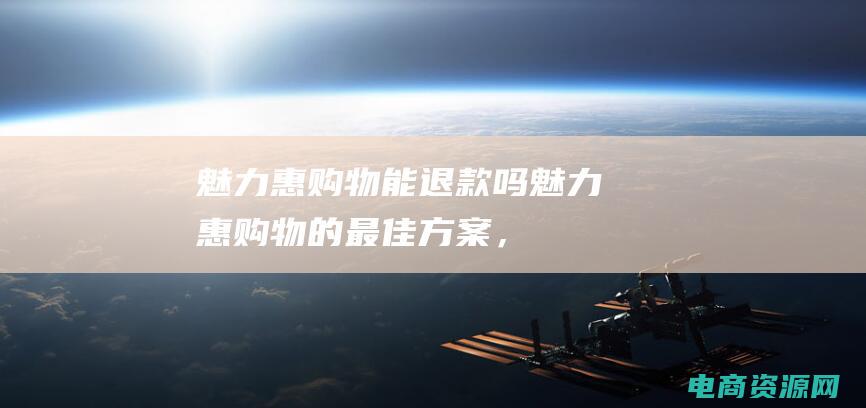 魅力惠购物能退款吗 (魅力惠：购物的最佳方案，为你省时省力)