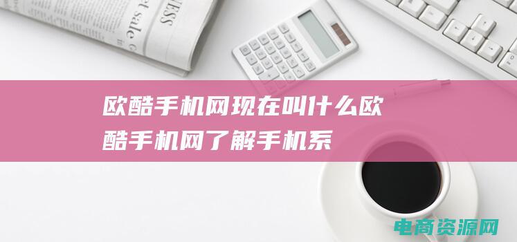 欧酷手机网现在叫什么 (欧酷手机网：了解手机系统更新和安全漏洞)