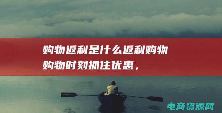 购物返利是什么 (返利购物：购物时刻抓住优惠，返利不间断)