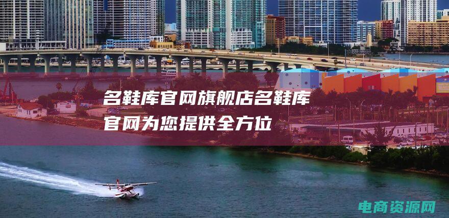 名鞋库官网旗舰店 (名鞋库官网：为您提供全方位的时尚配饰)
