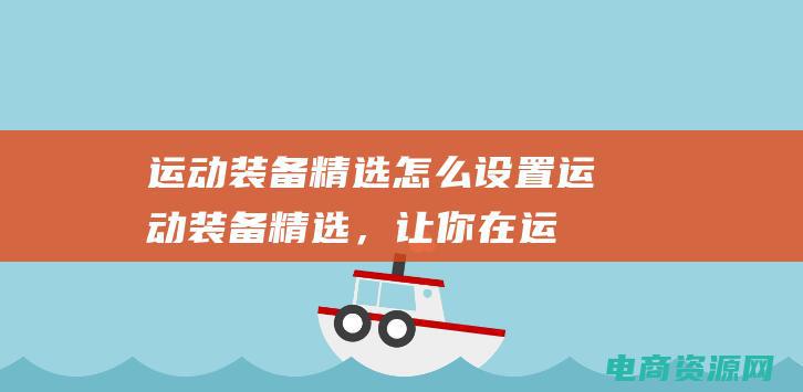 运动装备精选怎么设置 (运动装备精选，让你在运动中脱颖而出)