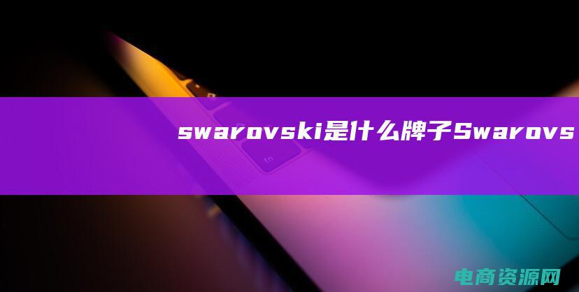 swarovski是什么牌子 (Swarovski官网: 突破常规，创造非凡)