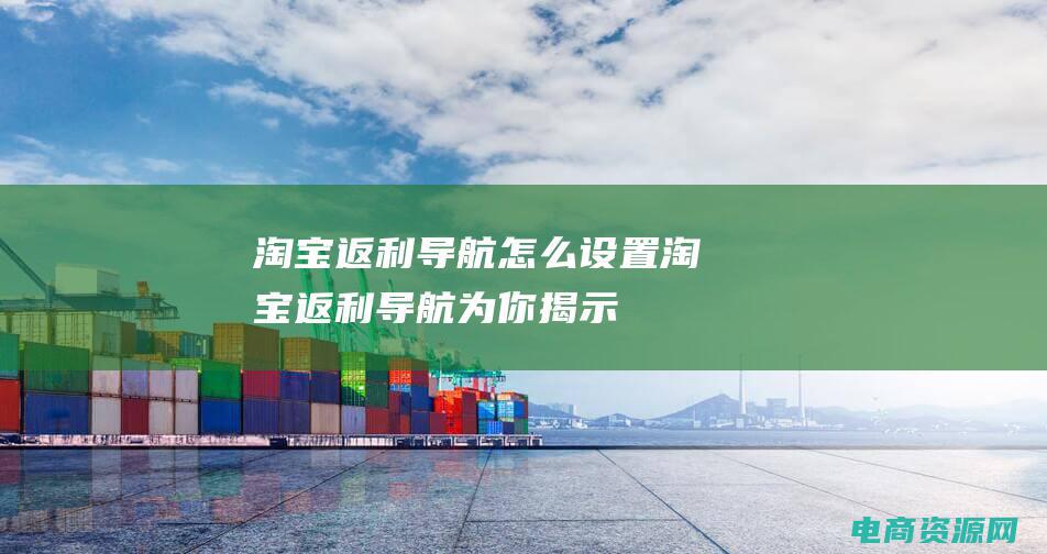 淘宝返利导航怎么设置 (淘宝返利导航：为你揭示购物的省钱秘密)