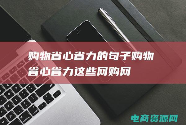 购物省心省力的句子 (购物省心省力：这些网购网站提供便捷的购物流程)
