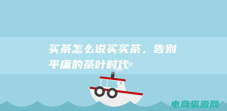 买茶怎么说 (买买茶，告别平庸的茶叶时代)
