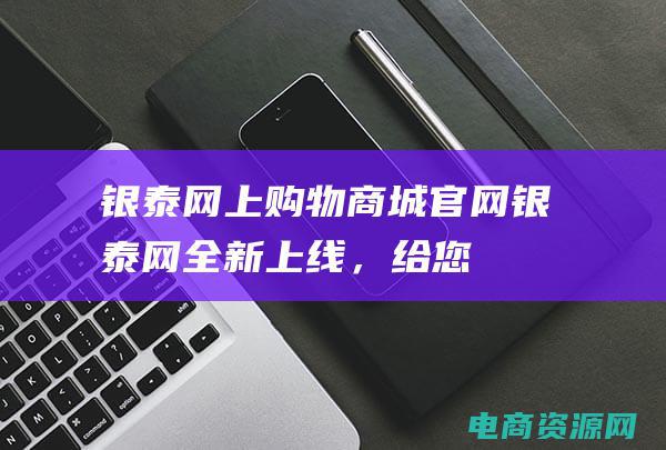 银泰网上购物商城官网 (银泰网：全新上线，给您带来更好的购物体验！)