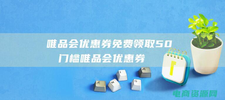 唯品会优惠券免费领取50无门槛 (唯品会优惠券震撼来袭，低价尽在眼前！)