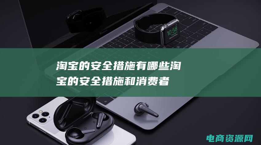 淘宝的安全措施有哪些 (淘宝的安全措施和消费者保护政策)