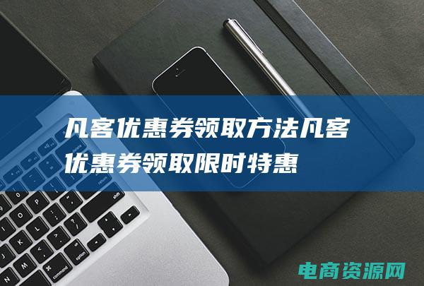 凡客优惠券领取方法 (凡客优惠券领取：限时特惠，买更多，省更多)