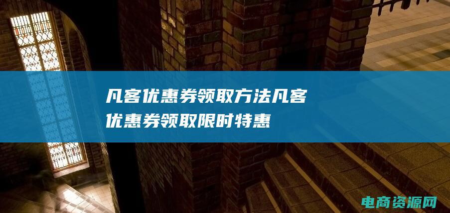 凡客优惠券领取方法 (凡客优惠券领取：限时特惠，折上折享受购物乐趣)
