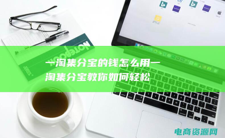 一淘集分宝的钱怎么用 (一淘集分宝教你如何轻松赚取积分)