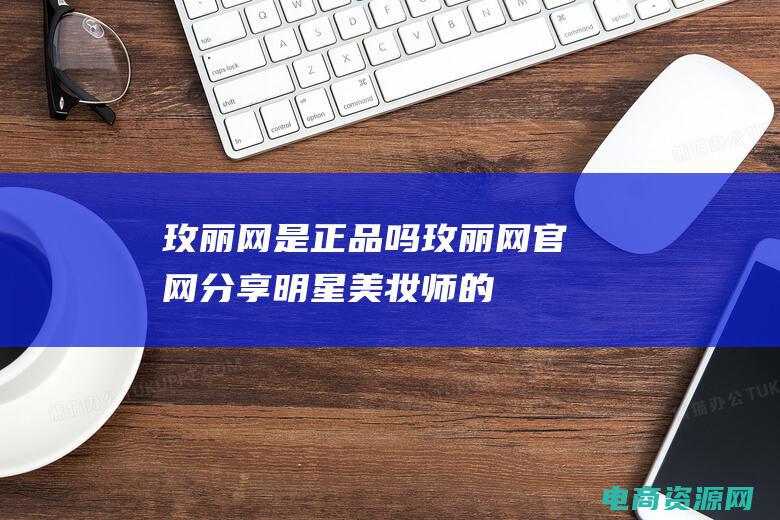 玫丽网是正品吗 (玫丽网官网：分享明星美妆师的专业化妆技巧)