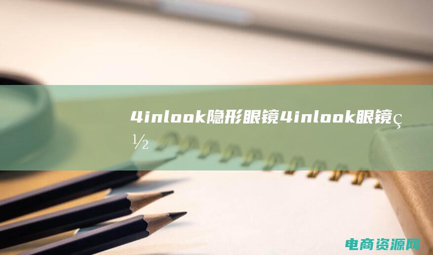 4inlook隐形眼镜 (4inlook眼镜网：打造完美视野的专业之选)