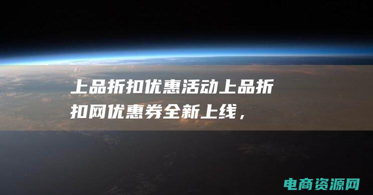 上品折扣优惠活动 (上品折扣网优惠券全新上线，购物省钱不再难)