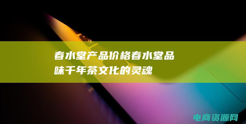 春水堂产品价格 (春水堂：品味千年茶文化的灵魂之所)