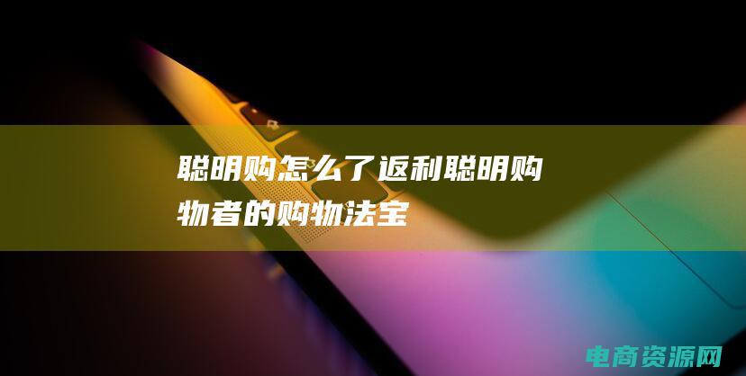 聪明购怎么了 (返利：聪明购物者的购物法宝)