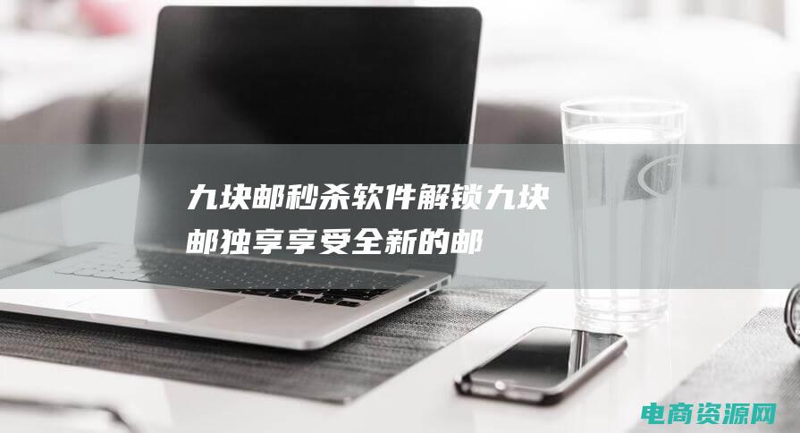 九块邮秒杀软件 ( 解锁九块邮独享：享受全新的邮寄方式！)