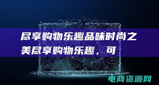 尽享购物乐趣,品味时尚之美 (尽享购物乐趣，可得网礼券给你的奢华体验)