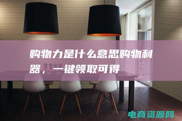购物力是什么意思 (购物利器，一键领取——可得网礼券的便利之处)
