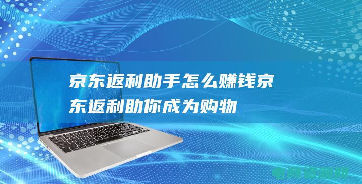 京东返利助手怎么赚钱 (京东返利：助你成为购物省钱达人)