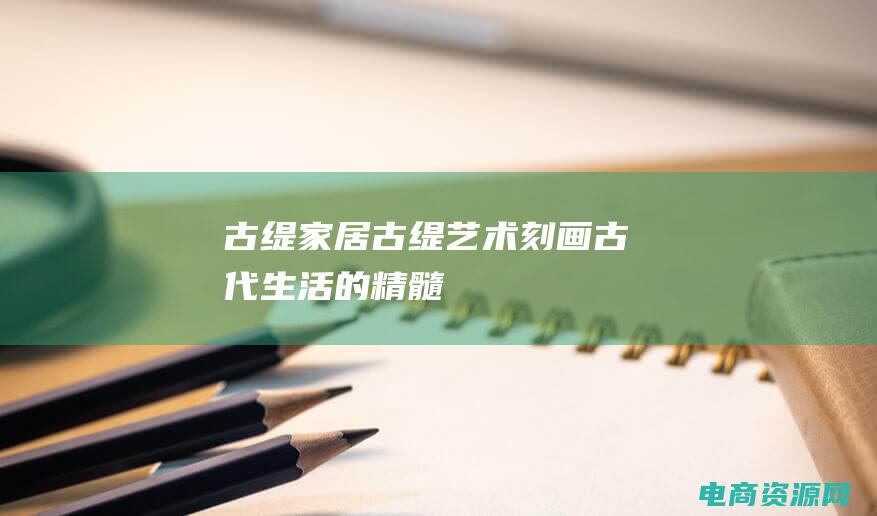 古缇家居 (古缇艺术：刻画古代生活的精髓)