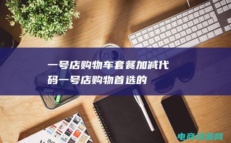 一号店购物车套餐加减代码 (一号店：购物首选的一站式商城)