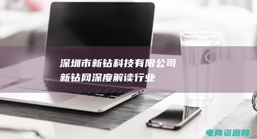 深圳市新钻科技有限公司 (新钻网：深度解读行业趋势！)
