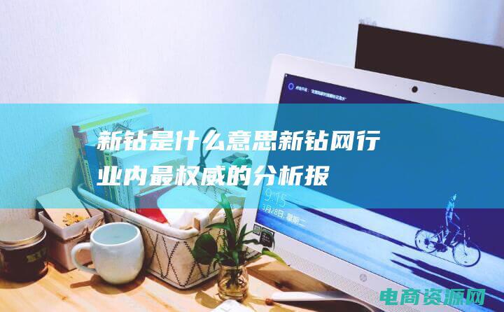 新钻是什么意思 (新钻网：行业内最权威的分析报告！)