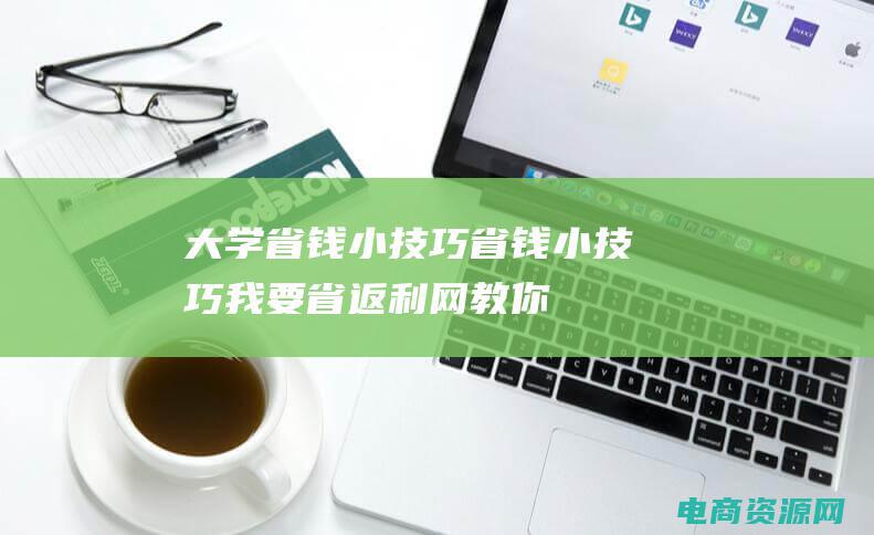 大学省钱小技巧 (省钱小技巧！我要省返利网教你如何轻松省钱购物)