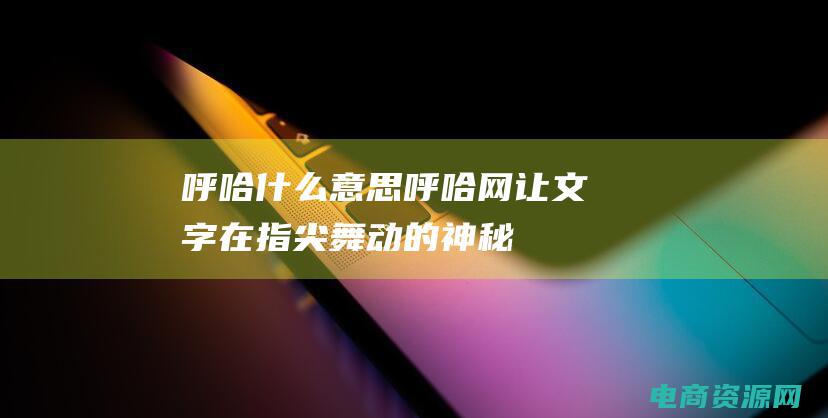 呼哈什么意思 (呼哈网：让文字在指尖舞动的神秘角落)