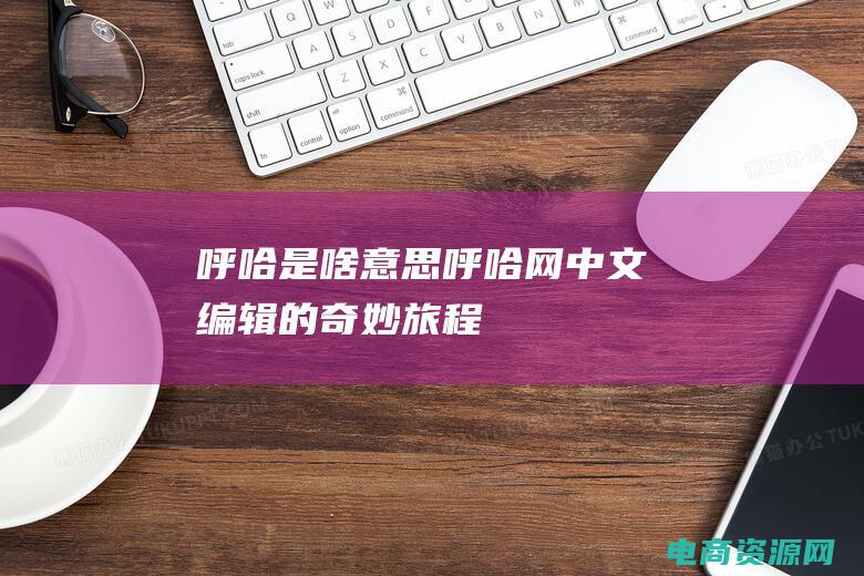 呼哈是啥意思 (呼哈网：中文编辑的奇妙旅程)
