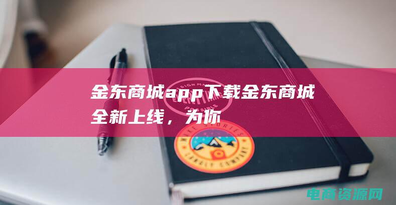 金东商城app下载 (金东商城：全新上线，为你添彩)