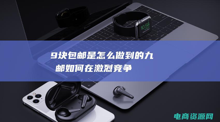 9块包邮是怎么做到的 (九块邮：如何在激烈竞争中立足？)